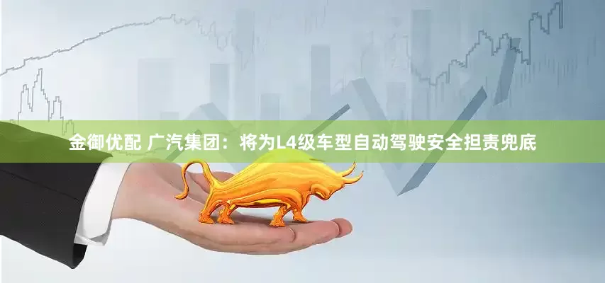 金御优配 广汽集团：将为L4级车型自动驾驶安全担责兜底