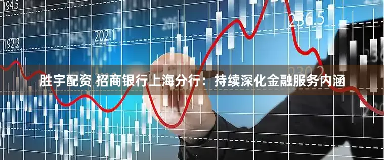 胜宇配资 招商银行上海分行：持续深化金融服务内涵