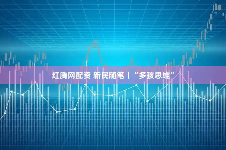 红腾网配资 新民随笔丨“多孩思维”