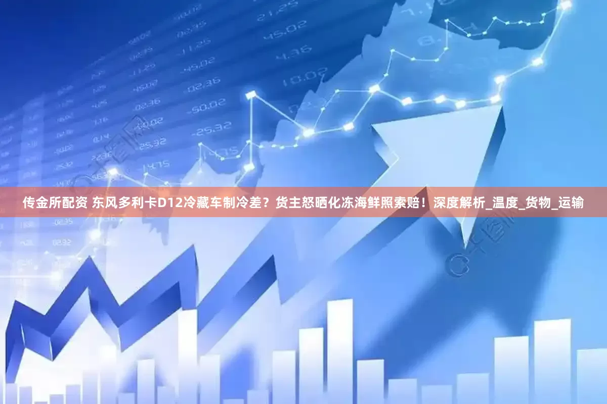 传金所配资 东风多利卡D12冷藏车制冷差？货主怒晒化冻海鲜照索赔！深度解析_温度_货物_运输