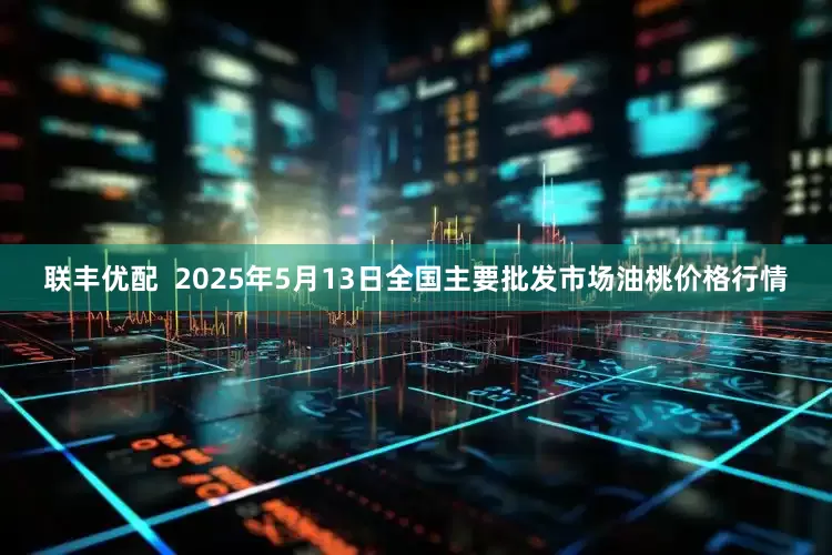 联丰优配 2025年5月13日全国主要批发市场油桃价格行情