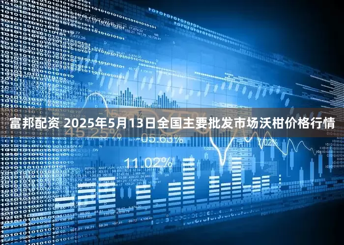 富邦配资 2025年5月13日全国主要批发市场沃柑价格行情