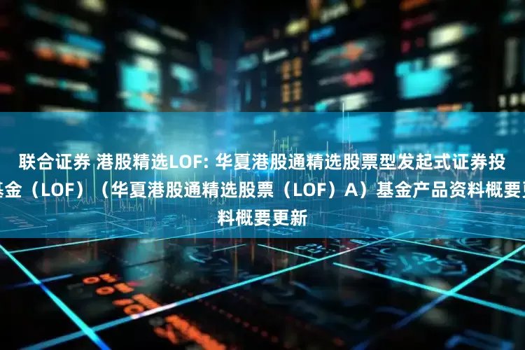 联合证券 港股精选LOF: 华夏港股通精选股票型发起式证券投资基金（LOF）（华夏港股通精选股票（LOF）A）基金产品资料概要更新