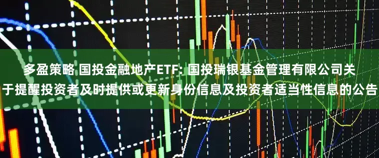 多盈策略 国投金融地产ETF: 国投瑞银基金管理有限公司关于提醒投资者及时提供或更新身份信息及投资者适当性信息的公告