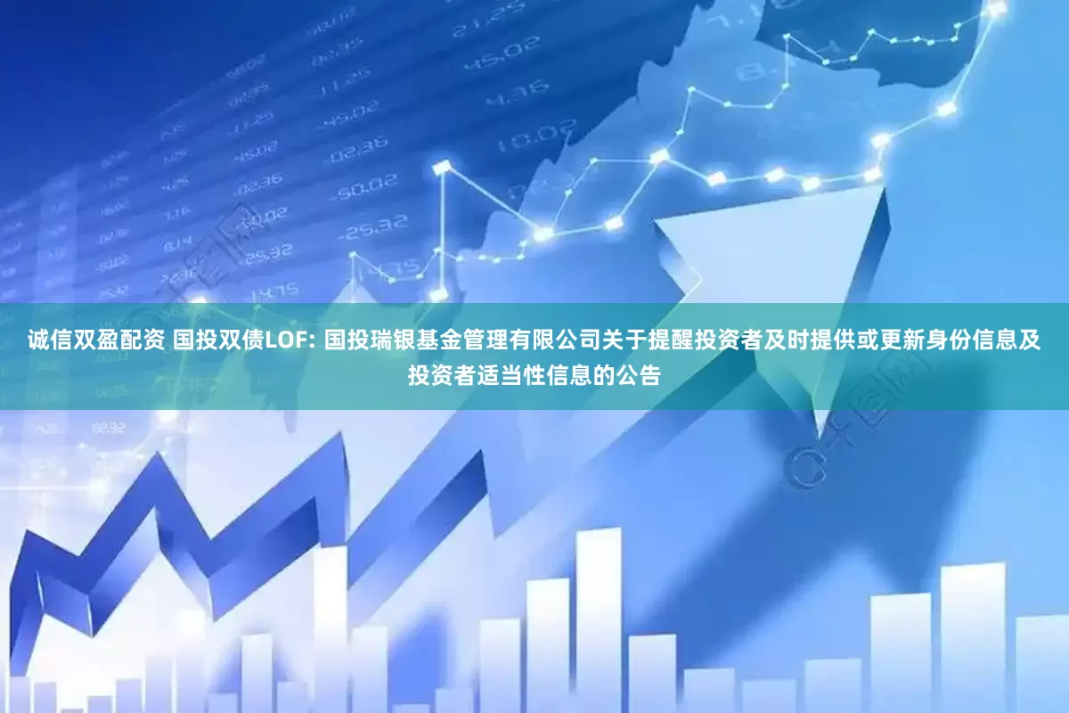 诚信双盈配资 国投双债LOF: 国投瑞银基金管理有限公司关于提醒投资者及时提供或更新身份信息及投资者适当性信息的公告