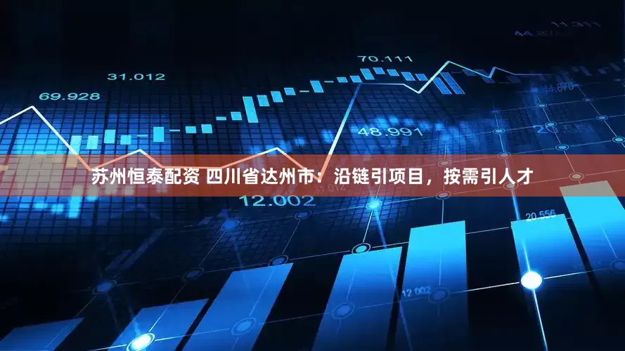 苏州恒泰配资 四川省达州市：沿链引项目，按需引人才