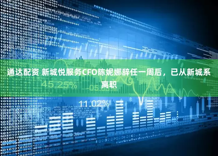 通达配资 新城悦服务CFO陈妮娜辞任一周后，已从新城系离职