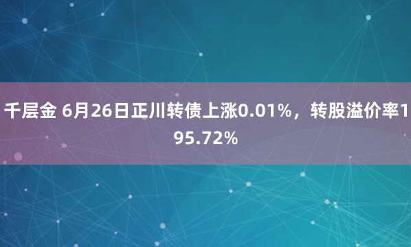 千层金 6月26日正川转债上涨0.01%，转股溢价率195.72%
