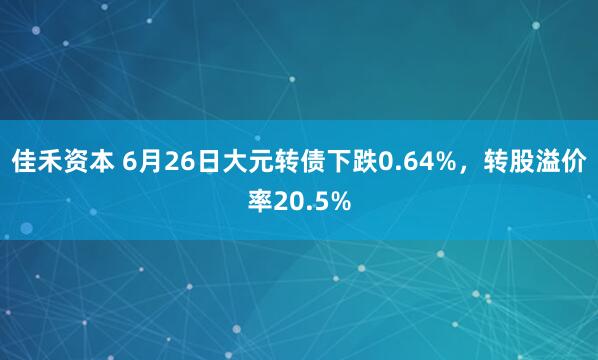 佳禾资本 6月26日大元转债下跌0.64%，转股溢价率20.5%