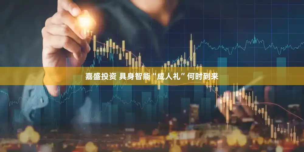 嘉盛投资 具身智能“成人礼”何时到来