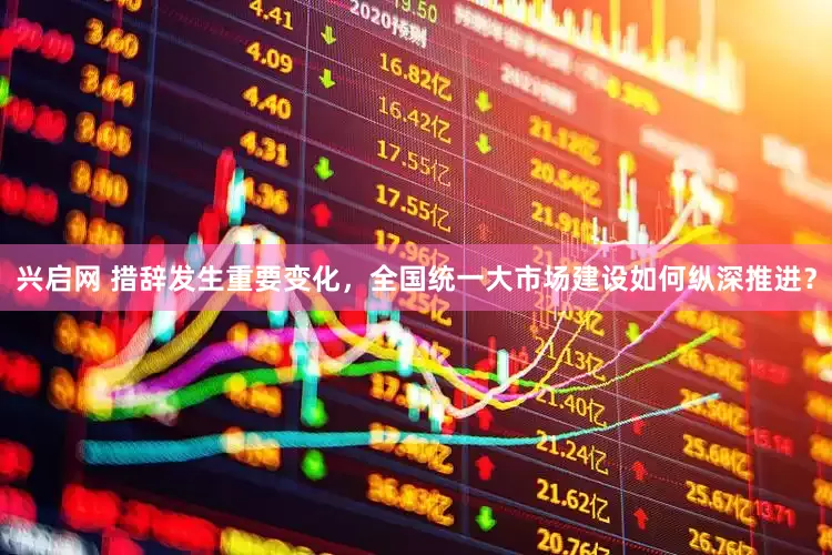 兴启网 措辞发生重要变化，全国统一大市场建设如何纵深推进？