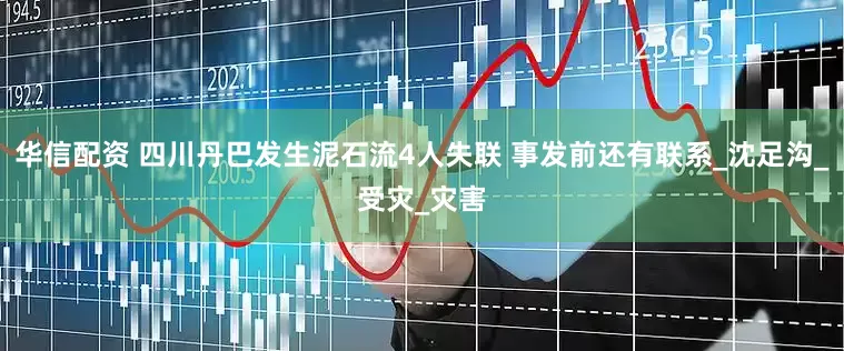 华信配资 四川丹巴发生泥石流4人失联 事发前还有联系_沈足沟_受灾_灾害