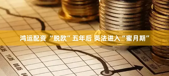鸿运配资 “脱欧”五年后 英法进入“蜜月期”