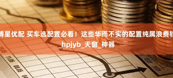 博星优配 买车选配置必看！这些华而不实的配置纯属浪费钱_hpjyb_天窗_神器