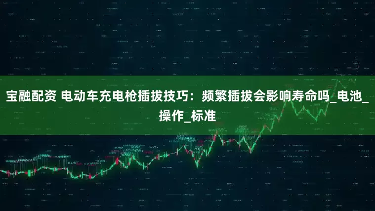 宝融配资 电动车充电枪插拔技巧：频繁插拔会影响寿命吗_电池_操作_标准