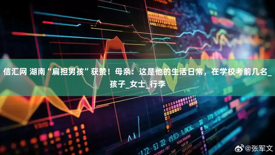 信汇网 湖南“扁担男孩”获赞！母亲：这是他的生活日常，在学校考前几名_孩子_女士_行李