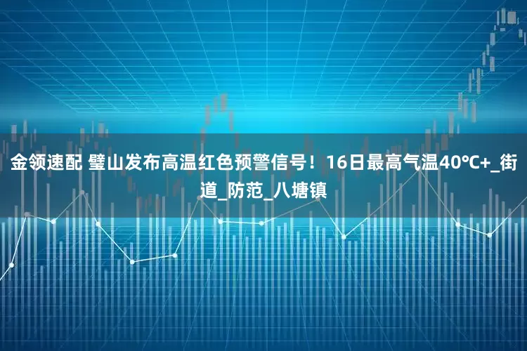 金领速配 璧山发布高温红色预警信号！16日最高气温40℃+_街道_防范_八塘镇