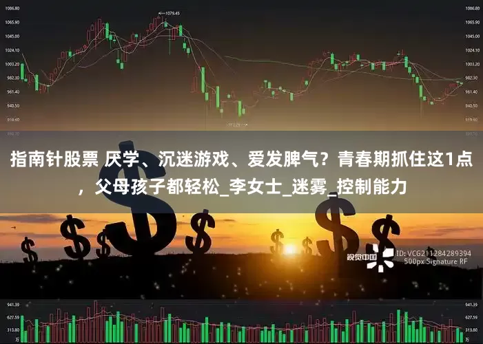 指南针股票 厌学、沉迷游戏、爱发脾气？青春期抓住这1点，父母孩子都轻松_李女士_迷雾_控制能力