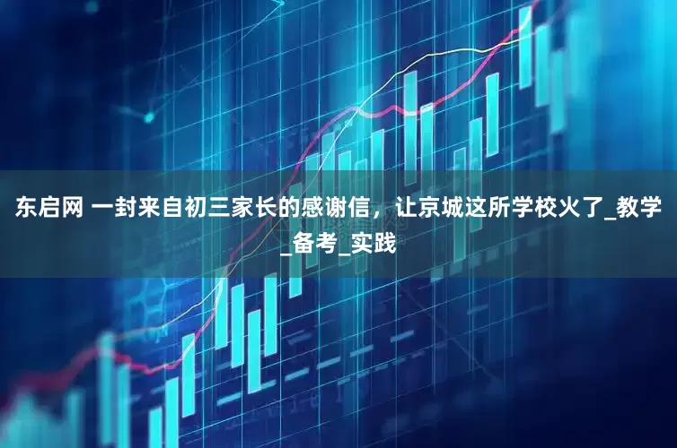 东启网 一封来自初三家长的感谢信，让京城这所学校火了_教学_备考_实践