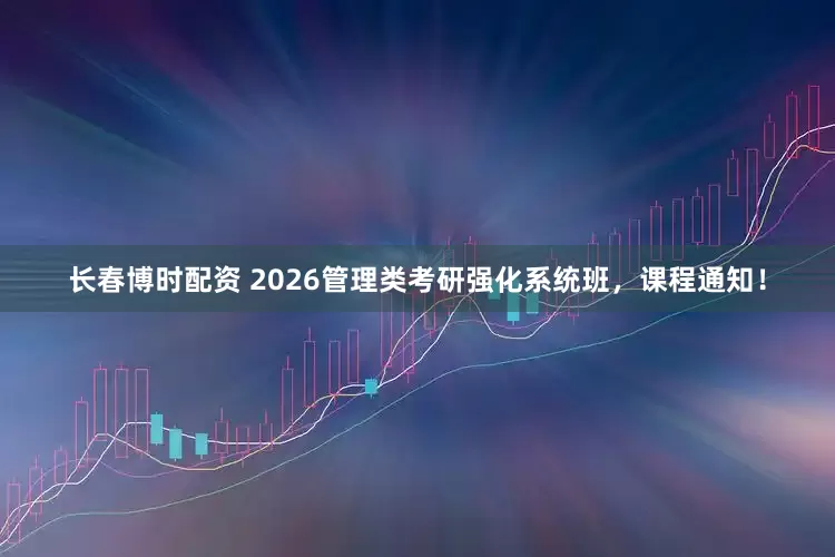 长春博时配资 2026管理类考研强化系统班，课程通知！