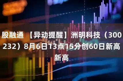 股融通 【异动提醒】洲明科技（300232）8月6日13点15分创60日新高