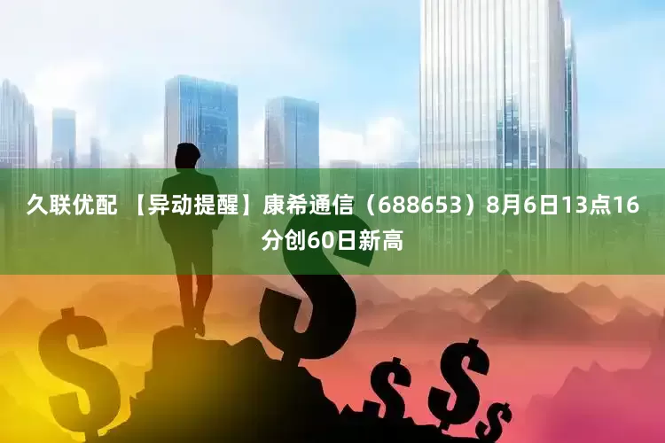 久联优配 【异动提醒】康希通信（688653）8月6日13点16分创60日新高