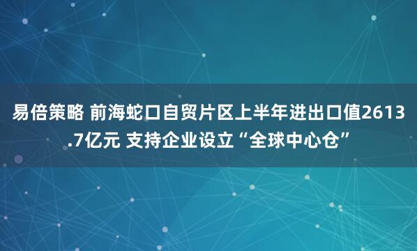 易倍策略 前海蛇口自贸片区上半年进出口值2613.7亿元 支持企业设立“全球中心仓”