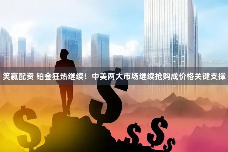 笑赢配资 铂金狂热继续！中美两大市场继续抢购成价格关键支撑