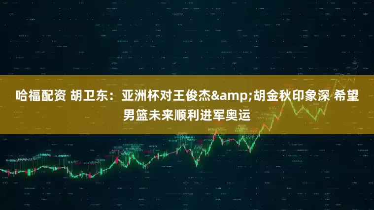 哈福配资 胡卫东：亚洲杯对王俊杰&胡金秋印象深 希望男篮未来顺利进军奥运