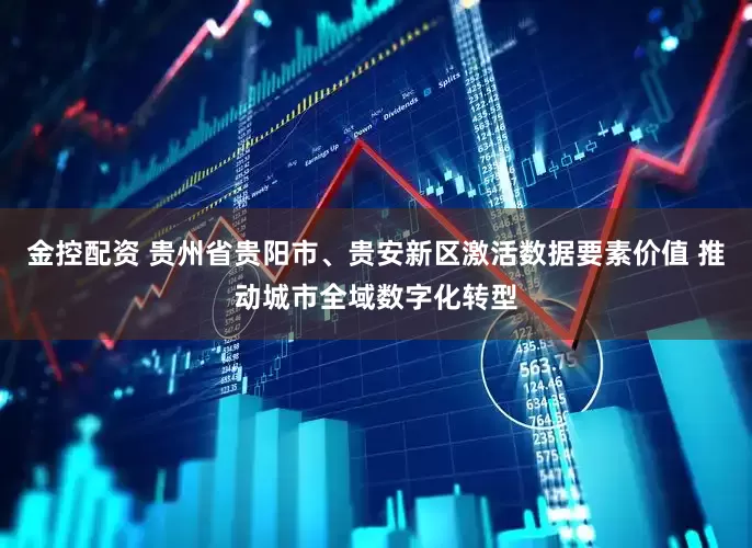 金控配资 贵州省贵阳市、贵安新区激活数据要素价值 推动城市全域数字化转型