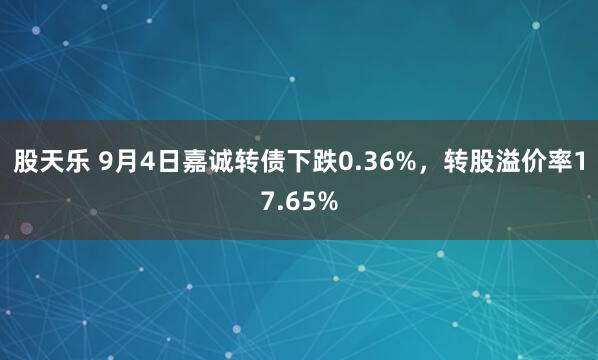 股天乐 9月4日嘉诚转债下跌0.36%，转股溢价率17.65%