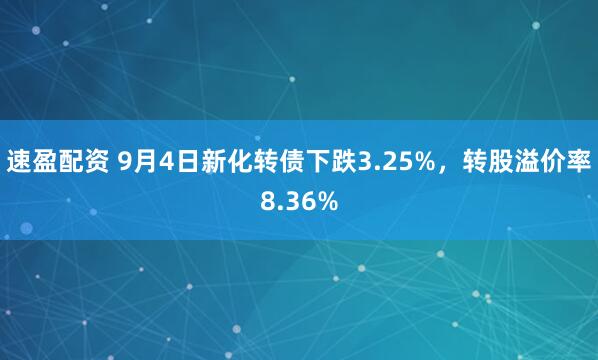 速盈配资 9月4日新化转债下跌3.25%，转股溢价率8.36%