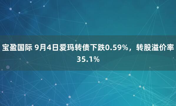 宝盈国际 9月4日爱玛转债下跌0.59%，转股溢价率35.1%