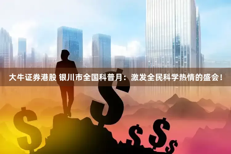 大牛证券港股 银川市全国科普月：激发全民科学热情的盛会！