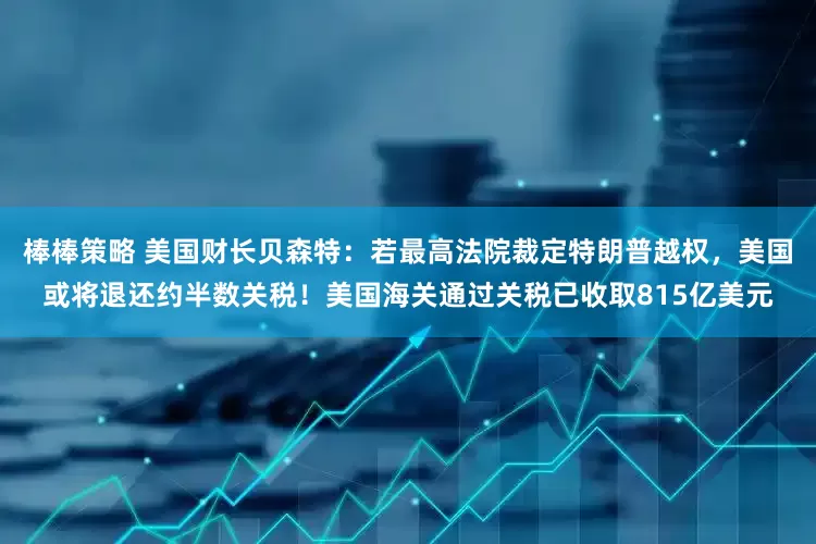 棒棒策略 美国财长贝森特：若最高法院裁定特朗普越权，美国或将退还约半数关税！美国海关通过关税已收取815亿美元