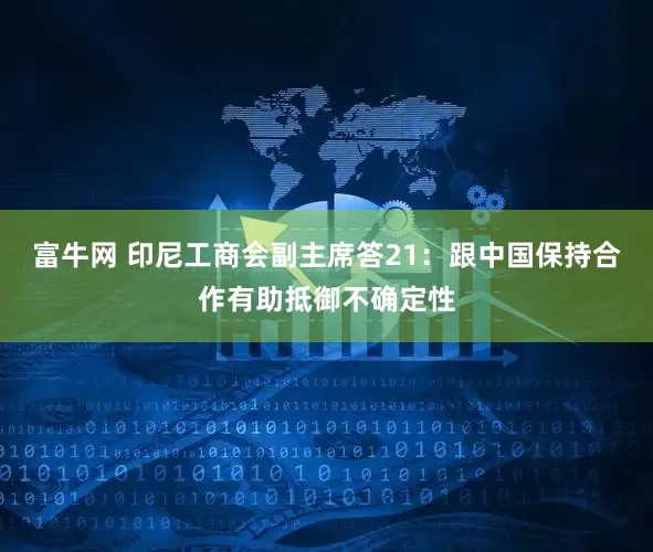 富牛网 印尼工商会副主席答21：跟中国保持合作有助抵御不确定性