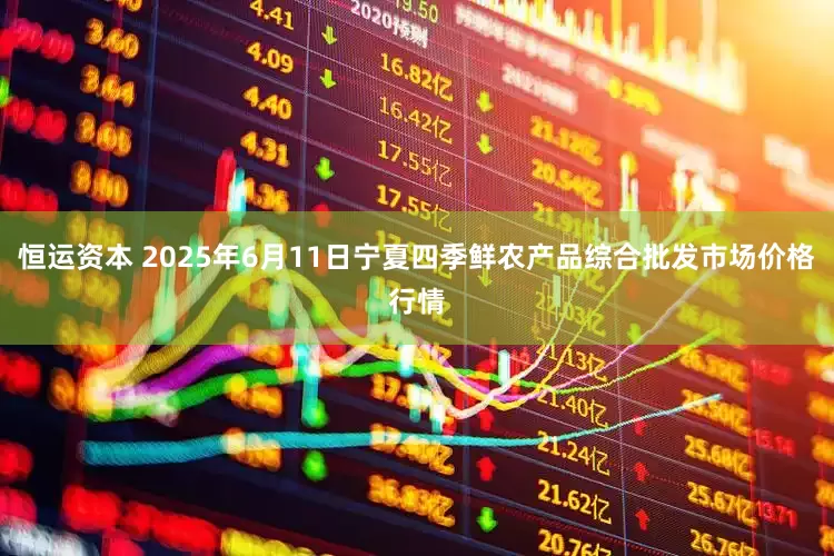 恒运资本 2025年6月11日宁夏四季鲜农产品综合批发市场价格行情