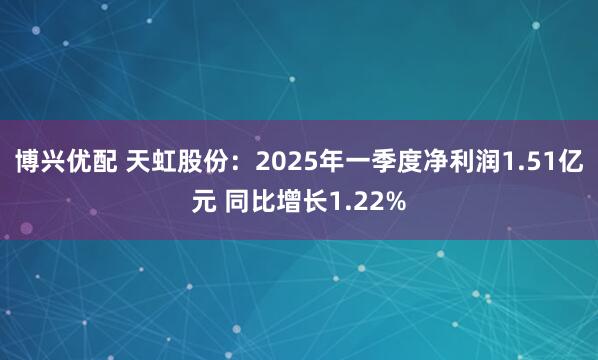 博兴优配 天虹股份：2025年一季度净利润1.51亿元 同比增长1.22%
