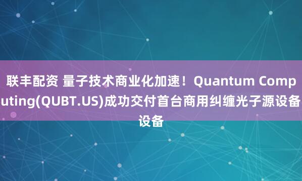 联丰配资 量子技术商业化加速!Quantum Computing(QUBT.US)成功交付首台商用纠缠光子源设备