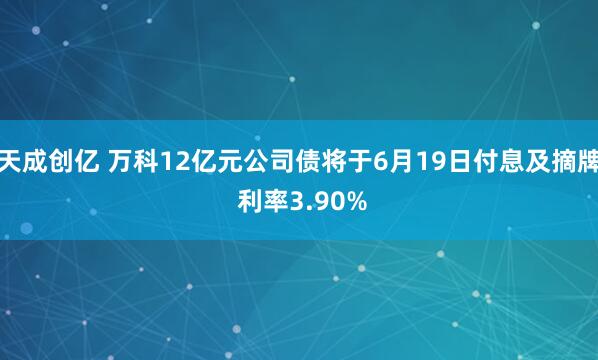 天成创亿 万科12亿元公司债将于6月19日付息及摘牌 利率3.90%