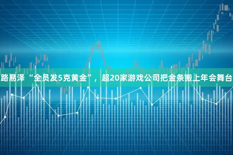 路易泽 “全员发5克黄金”，超20家游戏公司把金条搬上年会舞台