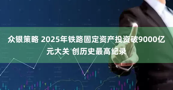 众银策略 2025年铁路固定资产投资破9000亿元大关 创历史最高纪录