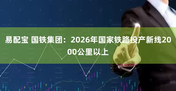 易配宝 国铁集团：2026年国家铁路投产新线2000公里以上