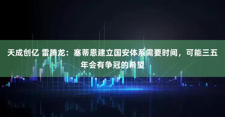 天成创亿 雷腾龙：塞蒂恩建立国安体系需要时间，可能三五年会有争冠的希望