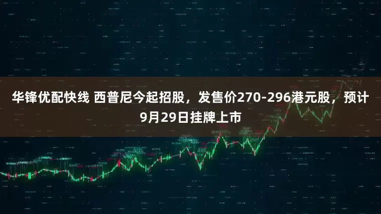 华锋优配快线 西普尼今起招股,发售价270-296港元股,预计9月29日挂牌上市
