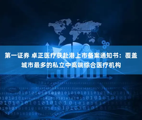 第一证券 卓正医疗获赴港上市备案通知书:覆盖城市最多的私立中高端综合医疗机构