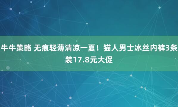 牛牛策略 无痕轻薄清凉一夏！猫人男士冰丝内裤3条装17.8元大促