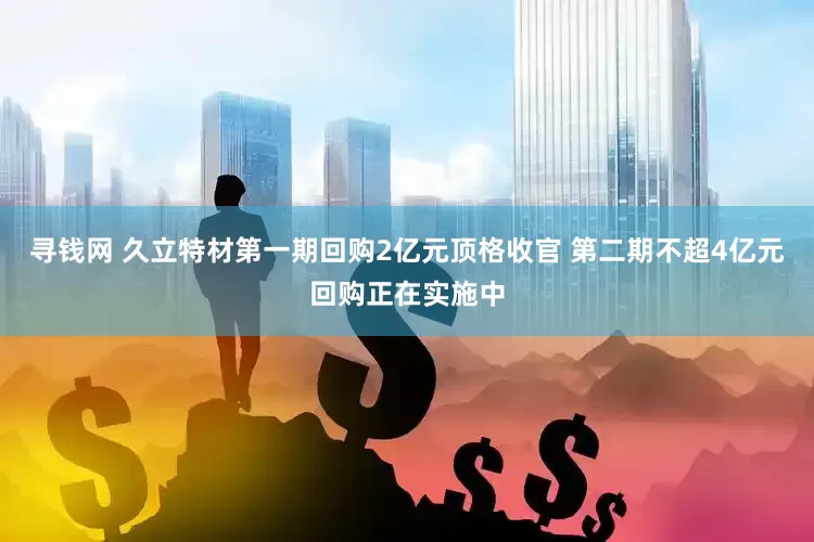 寻钱网 久立特材第一期回购2亿元顶格收官 第二期不超4亿元回购正在实施中