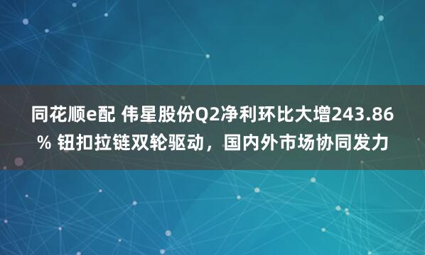 同花顺e配 伟星股份Q2净利环比大增243.86% 钮扣拉链双轮驱动，国内外市场协同发力