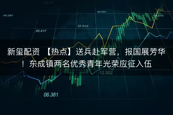 新玺配资 【热点】送兵赴军营，报国展芳华！东成镇两名优秀青年光荣应征入伍